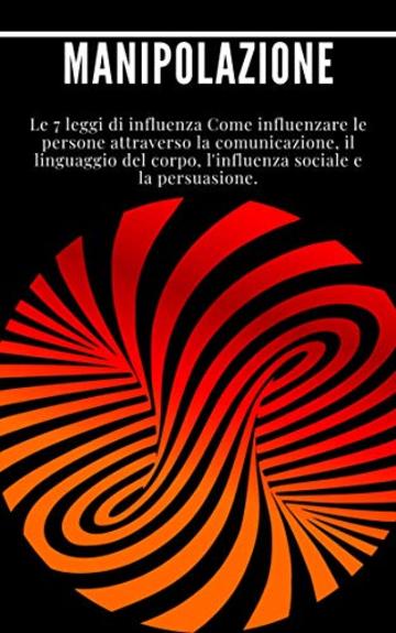 Manipolazione: Le 7 leggi di influenza Come influenzare le persone attraverso la comunicazione, il linguaggio del corpo, l'influenza sociale e la persuasione.: (leadership, carisma)