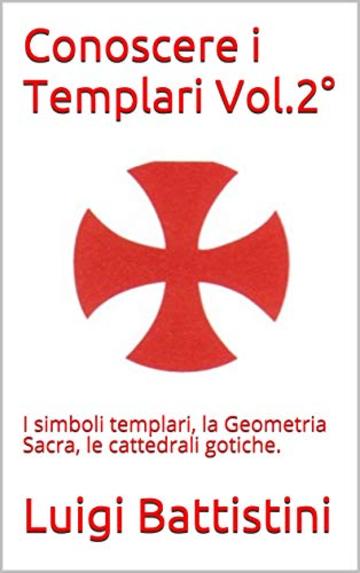 Conoscere i Templari Vol. 2&deg;: I simboli templari, la Geometria Sacra, le cattedrali gotiche.