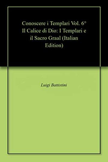 Conoscere i Templari Vol. 6&deg; Il Calice di Dio: I Templari e il Sacro Graal
